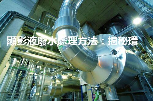 顯影液廢水處理方法：揭秘環(huán)保界的黑科技！
